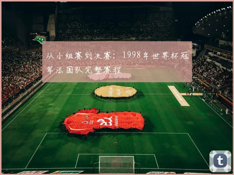 从小组赛到决赛：1998年世界杯冠军法国队完整赛程