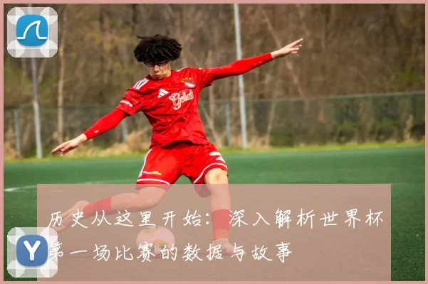 历史从这里开始：深入解析世界杯第一场比赛的数据与故事