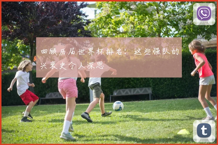 回顾历届世界杯排名：这些强队的兴衰史令人深思