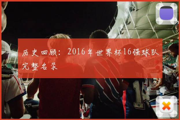 历史回顾：2016年世界杯16强球队完整名录