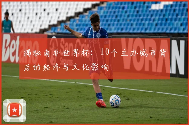 揭秘南非世界杯：10个主办城市背后的经济与文化影响