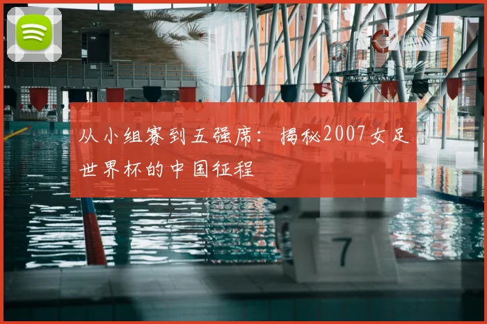 从小组赛到五强席：揭秘2007女足世界杯的中国征程