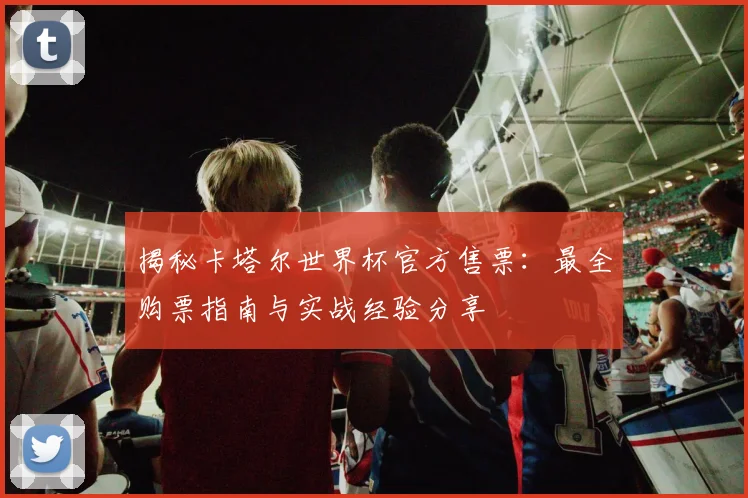 揭秘卡塔尔世界杯官方售票：最全购票指南与实战经验分享