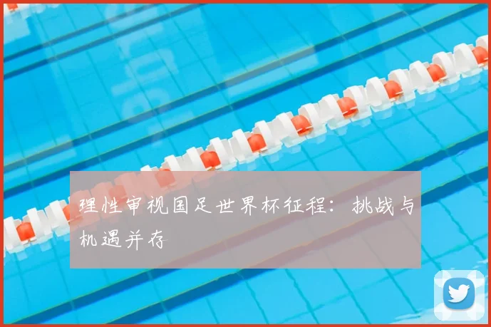 理性审视国足世界杯征程：挑战与机遇并存