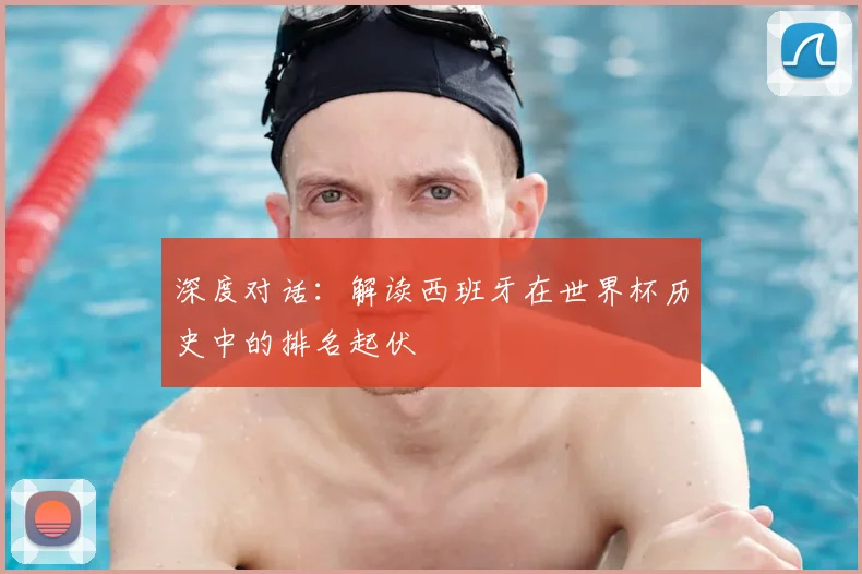 深度对话：解读西班牙在世界杯历史中的排名起伏