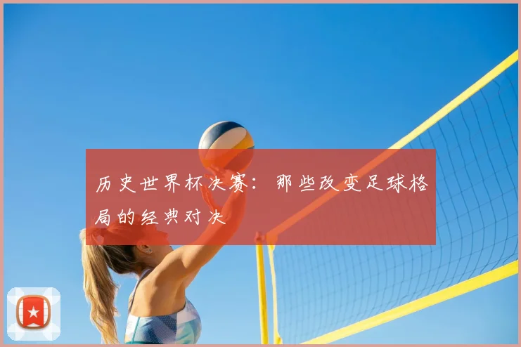 历史世界杯决赛：那些改变足球格局的经典对决