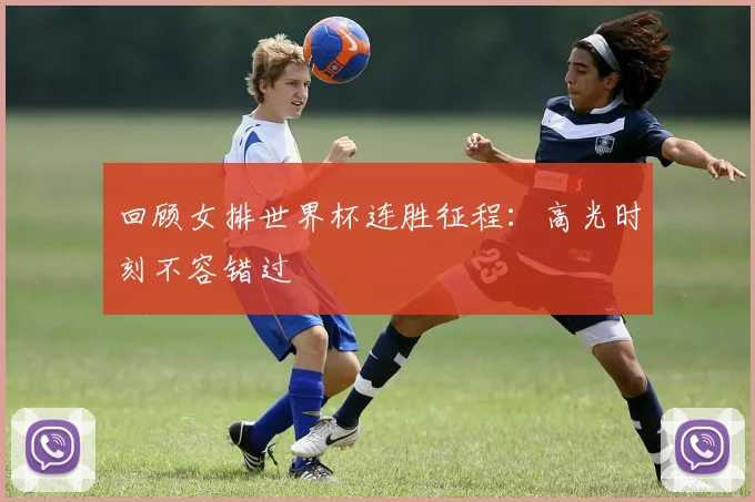回顾女排世界杯连胜征程：高光时刻不容错过