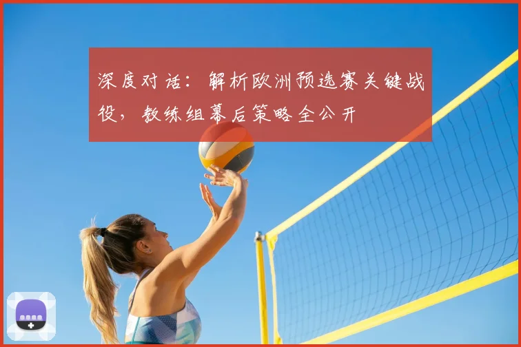 深度对话:解析欧洲预选赛关键战役,教练组幕后策略全公开