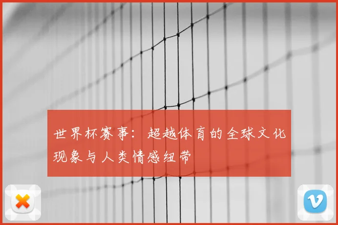 世界杯赛事：超越体育的全球文化现象与人类情感纽带