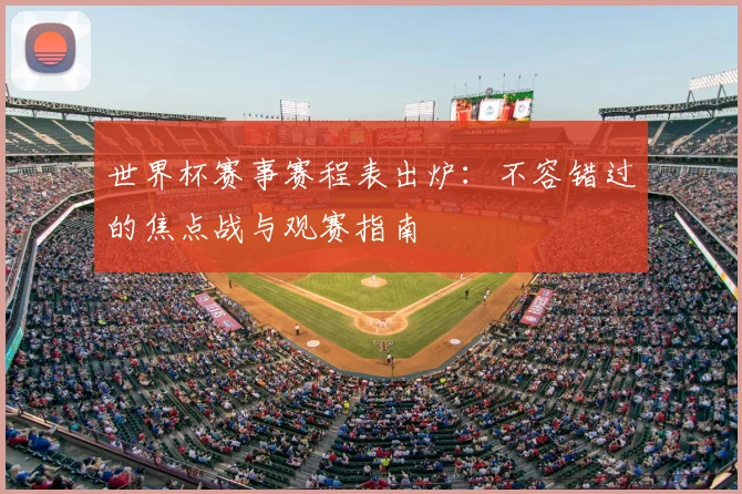 世界杯赛事赛程表出炉：不容错过的焦点战与观赛指南