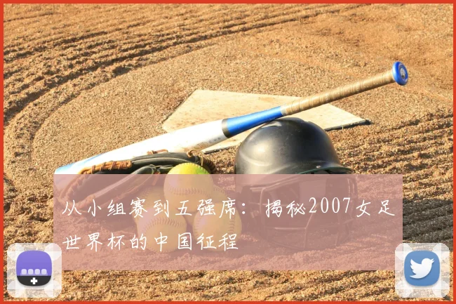 从小组赛到五强席：揭秘2007女足世界杯的中国征程
