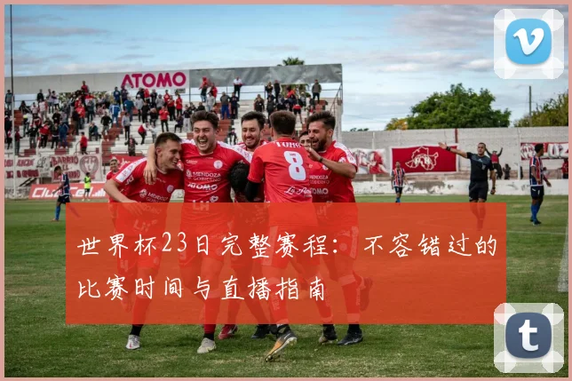 世界杯23日完整赛程:不容错过的比赛时间与直播指南