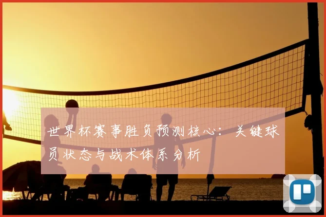 世界杯赛事胜负预测核心：关键球员状态与战术体系分析