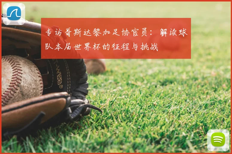 专访哥斯达黎加足协官员：解读球队本届世界杯的征程与挑战