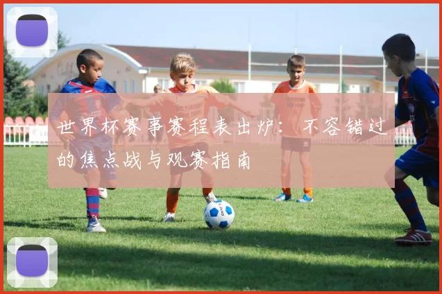 世界杯赛事赛程表出炉：不容错过的焦点战与观赛指南