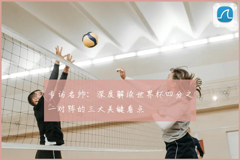 专访名帅：深度解读世界杯四分之一对阵的三大关键看点