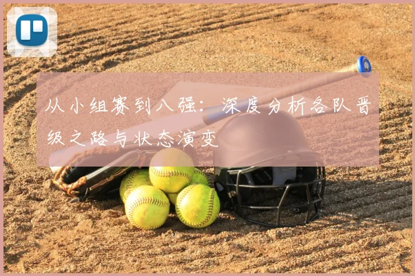 从小组赛到八强：深度分析各队晋级之路与状态演变