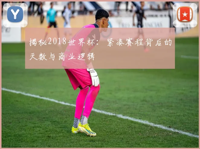 揭秘2018世界杯：紧凑赛程背后的天数与商业逻辑