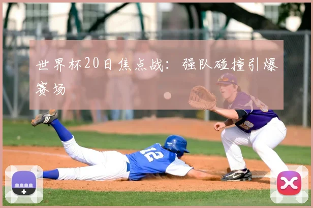 世界杯20日焦点战：强队碰撞引爆赛场