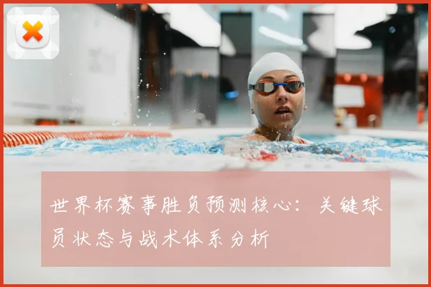 世界杯赛事胜负预测核心：关键球员状态与战术体系分析