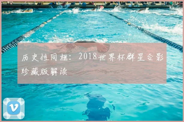 历史性同框：2018世界杯群星合影珍藏版解读