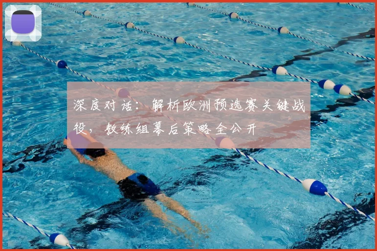 深度对话:解析欧洲预选赛关键战役,教练组幕后策略全公开