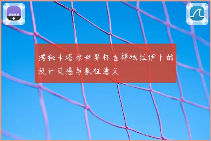 揭秘卡塔尔世界杯吉祥物拉伊卜的设计灵感与象征意义