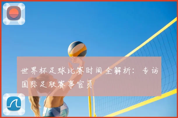 世界杯足球比赛时间全解析：专访国际足联赛事官员