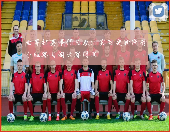 世界杯赛事预告表：实时更新所有小组赛与淘汰赛时间