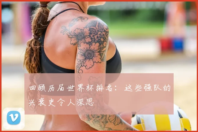 回顾历届世界杯排名：这些强队的兴衰史令人深思