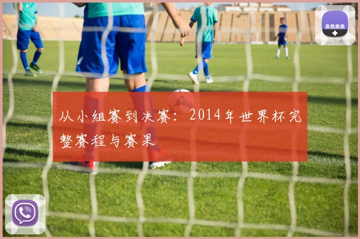 从小组赛到决赛：2014年世界杯完整赛程与赛果