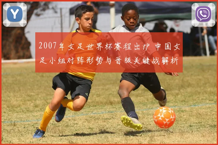 2007年女足世界杯赛程出炉 中国女足小组对阵形势与晋级关键战解析