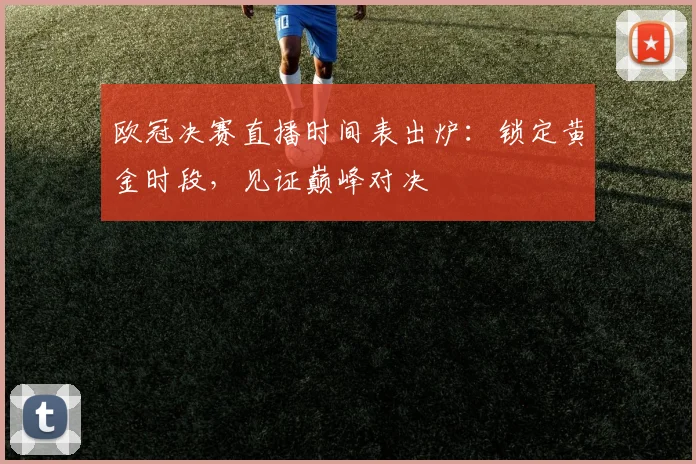 欧冠决赛直播时间表出炉：锁定黄金时段，见证巅峰对决