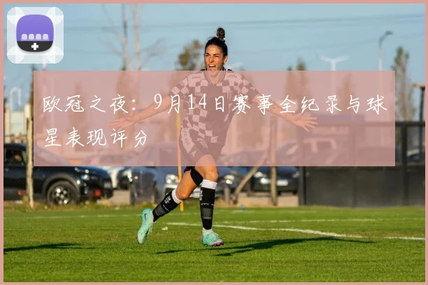 欧冠之夜：9月14日赛事全纪录与球星表现评分