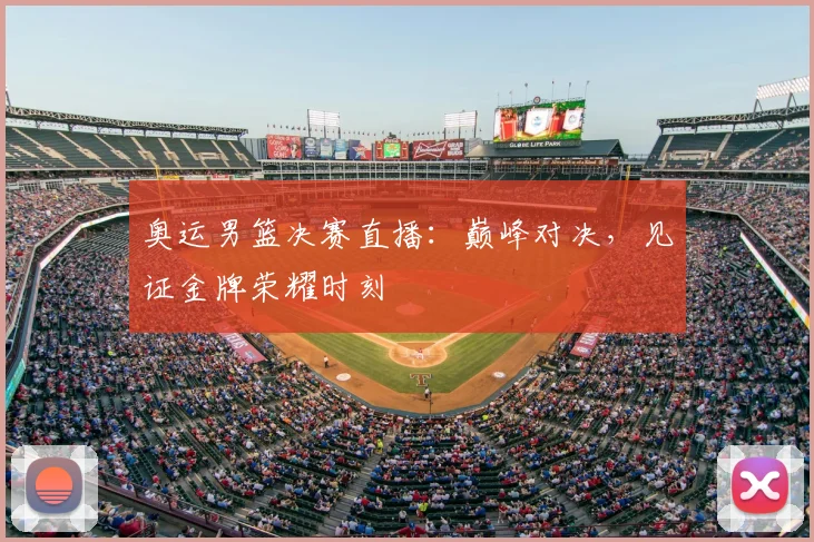 奥运男篮决赛直播：巅峰对决，见证金牌荣耀时刻