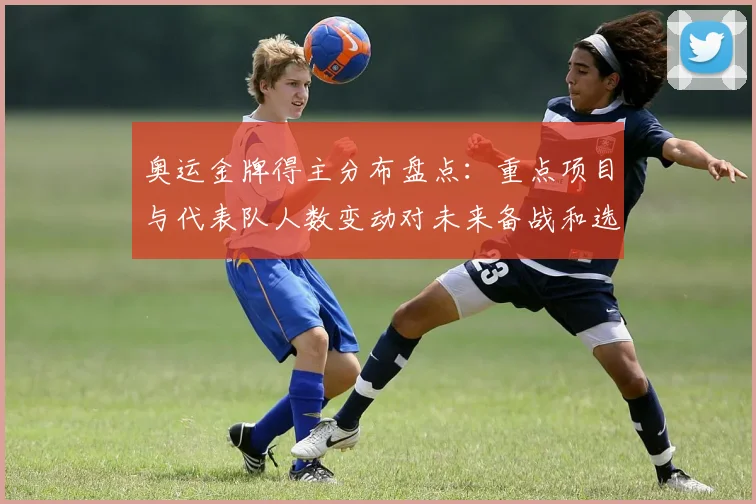 奥运金牌得主分布盘点：重点项目与代表队人数变动对未来备战和选拔影响