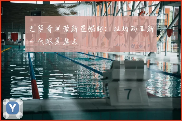 巴萨青训营新星崛起：拉玛西亚新一代球员盘点