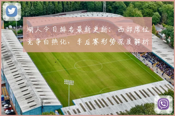 湖人今日排名最新更新：西部席位竞争白热化，季后赛形势深度解析