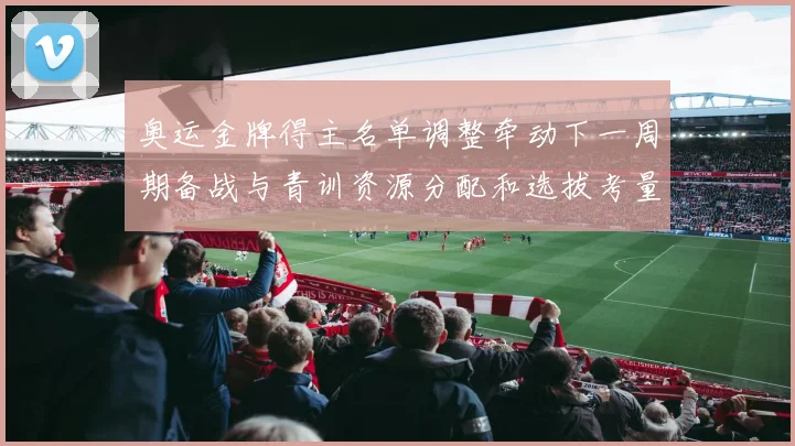 奥运金牌得主名单调整牵动下一周期备战与青训资源分配和选拔考量