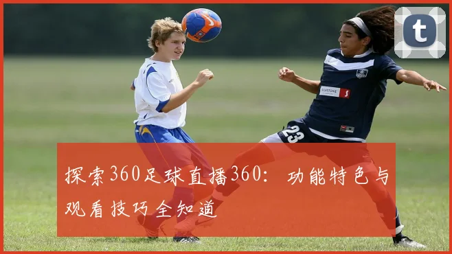 探索360足球直播360：功能特色与观看技巧全知道