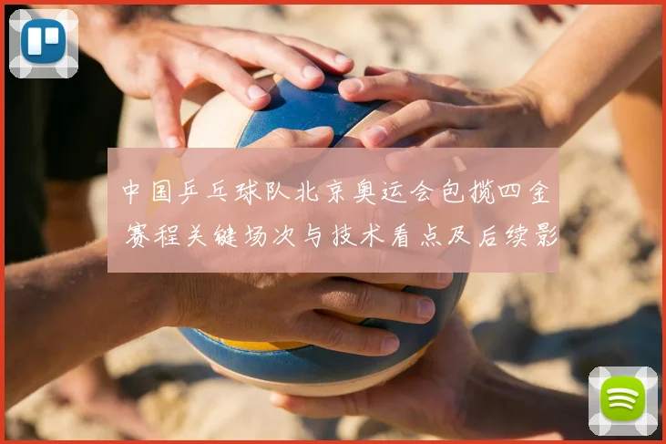 中国乒乓球队北京奥运会包揽四金 赛程关键场次与技术看点及后续影响