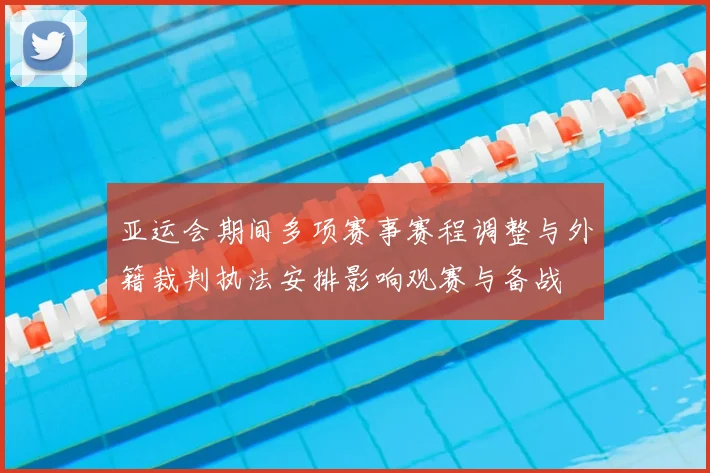 亚运会期间多项赛事赛程调整与外籍裁判执法安排影响观赛与备战