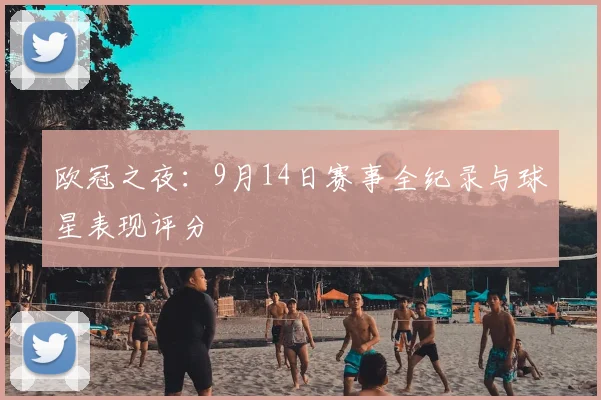 欧冠之夜：9月14日赛事全纪录与球星表现评分