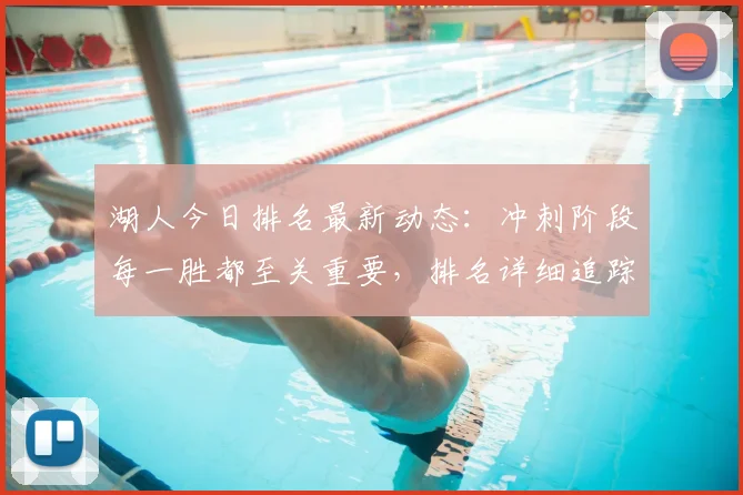 湖人今日排名最新动态：冲刺阶段每一胜都至关重要，排名详细追踪