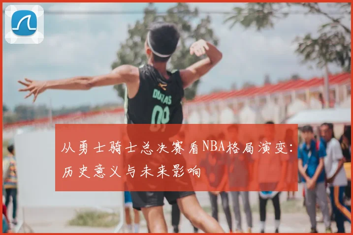 从勇士骑士总决赛看NBA格局演变：历史意义与未来影响