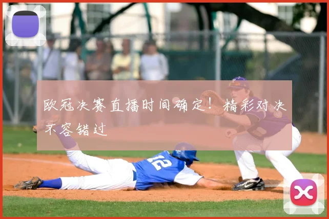 欧冠决赛直播时间确定！精彩对决不容错过