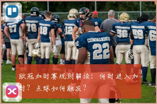 欧冠加时赛规则解读：何时进入加时？点球如何触发？