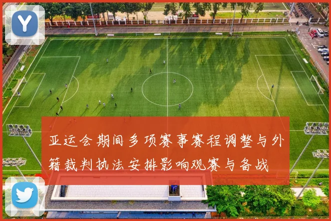 亚运会期间多项赛事赛程调整与外籍裁判执法安排影响观赛与备战