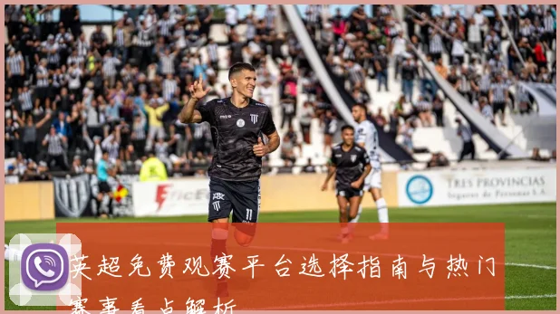 英超免费观赛平台选择指南与热门赛事看点解析