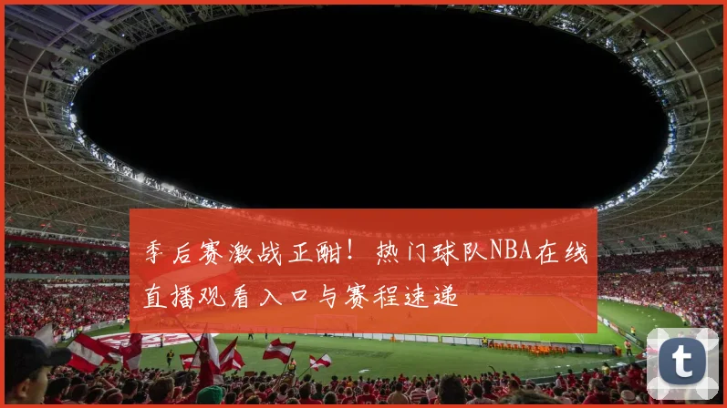 季后赛激战正酣！热门球队NBA在线直播观看入口与赛程速递